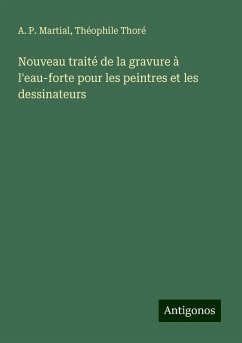 Nouveau traité de la gravure à l'eau-forte pour les peintres et les dessinateurs - Martial, A. P.; Thoré, Théophile