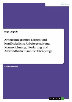 Arbeitsintegriertes Lernen und lernförderliche Arbeitsgestaltung. Kennzeichnung, Förderung und Anwendbarkeit auf die Altenpflege Arbeitsintegriertes Lernen und lernförderliche Arbeitsgestaltung. Kennzeichnung, Förderung und Anwendbarkeit auf die Altenpflege