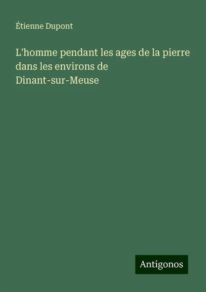 L'homme pendant les ages de la pierre dans les environs de Dinant-sur-Meuse L'homme pendant les ages de la pierre dans les environs de Dinant-sur-Meuse
