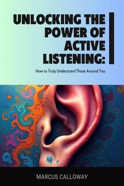 Unlocking the Power of Active Listening: How to Truly Understand Those Around You (eBook, ePUB) - Calloway, Marcus