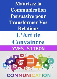 Cover L'Art de Convaincre : Maîtrisez la Communication Persuasive pour Transformer Vos Relations (eBook, ePUB)