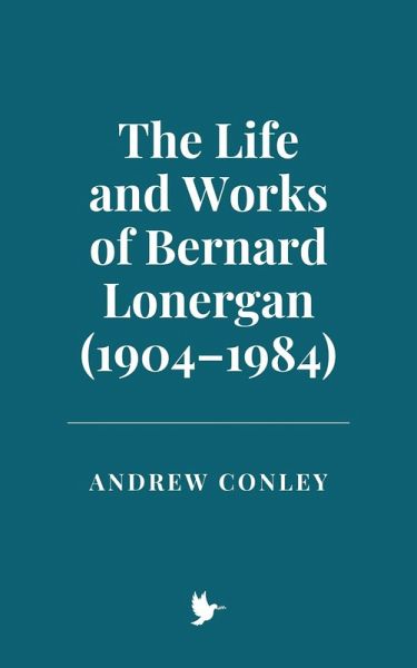 The Life and Works of Bernard Lonergan (1904-1984) (eBook, ePUB) The Life and Works of Bernard Lonergan (1904-1984) (eBook, ePUB)