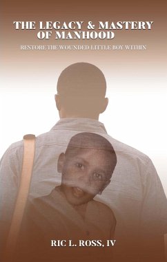 The Legacy & Mastery of Manhood: Restore The Wounded Little Boy Within (eBook, ePUB) - Ross, Ric L.
