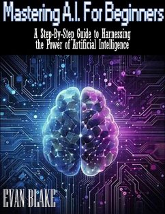 Mastering A.I. for Beginners- A Step-By-Step Guide to Harnessing the Power of Artificial Intelligence (eBook, ePUB) - Blake, Evan