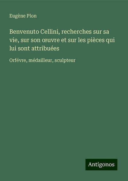 Benvenuto Cellini, recherches sur sa vie, sur son ¿uvre et sur les pièces qui lui sont attribuées Benvenuto Cellini, recherches sur sa vie, sur son ¿uvre et sur les pièces qui lui sont attribuées