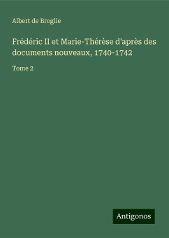 Frédéric II et Marie-Thérèse d'après des documents nouveaux, 1740-1742 - Broglie, Albert De