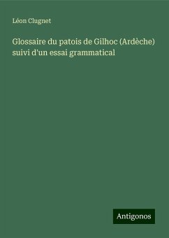 Glossaire du patois de Gilhoc (Ardèche) suivi d'un essai grammatical - Clugnet, Léon Glossaire du patois de Gilhoc (Ardèche) suivi d'un essai grammatical - Clugnet, Léon