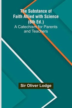 The Substance of Faith Allied with Science (6th Ed.);A Catechism for Parents and Teachers - Oliver Lodge