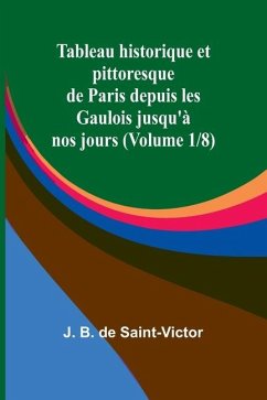 Tableau historique et pittoresque de Paris depuis les Gaulois jusqu'à nos jours (Volume 1/8) - B de Saint-Victor, J.