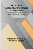A Succinct Account of the Plague at Marseilles; Its Symptoms and the Methods and Medicines Used for Curing It A Succinct Account of the Plague at Marseilles; Its Symptoms and the Methods and Medicines Used for Curing It
