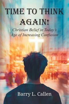 Time to Think Again! Christian Belief in Today's Age of Increasing Confusion - Callen, Barry L