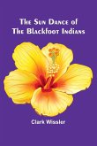 The Sun Dance of the Blackfoot Indians The Sun Dance of the Blackfoot Indians
