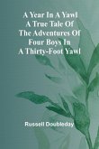 A Year in a Yawl A True Tale of the Adventures of Four Boys in a Thirty-foot Yawl A Year in a Yawl A True Tale of the Adventures of Four Boys in a Thirty-foot Yawl