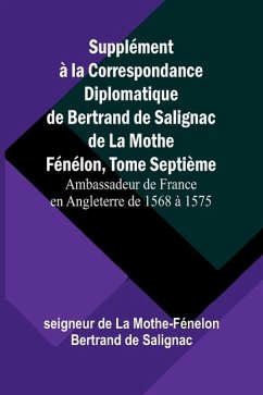 Supplément à la Correspondance Diplomatique de Bertrand de Salignac de La Mothe Fénélon, Tome Septième; Ambassadeur de France en Angleterre de 1568 à 1575 - de la Mothe-Fénelon Bertrand de Saligna