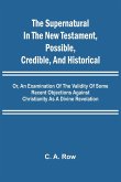 The Supernatural in the New Testament, Possible, Credible, and Historical; Or, An Examination of the Validity of Some Recent Objections Against Christianity as a Divine Revelation The Supernatural in the New Testament, Possible, Credible, and Historical; Or, An Examination of the Validity of Some Recent Objections Against Christianity as a Divine Revelation