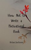 How Not to Write a Motivational Book How Not to Write a Motivational Book