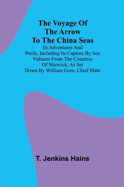 The Voyage of the Arrow to the China Seas. Its Adventures and Perils, Including Its Capture by Sea Vultures from the Countess of Warwick, as Set Down by William Gore, Chief Mate - Jenkins Hains, T.