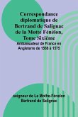 Correspondance diplomatique de Bertrand de Salignac de la Motte Fénélon, Tome Sixième; Ambassadeur de France en Angleterre de 1568 à 1575 Correspondance diplomatique de Bertrand de Salignac de la Motte Fénélon, Tome Sixième; Ambassadeur de France en Angleterre de 1568 à 1575