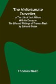 The Vnfortunate Traveller, or The Life of Jack Wilton; With an Essay on the Life and Writings of Thomas Nash by Edmund Gosse The Vnfortunate Traveller, or The Life of Jack Wilton; With an Essay on the Life and Writings of Thomas Nash by Edmund Gosse