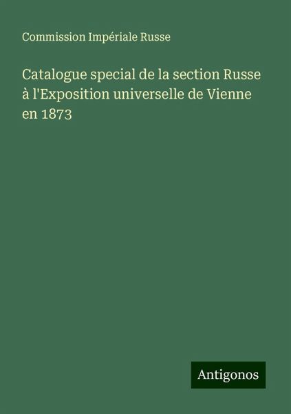 Catalogue special de la section Russe à l'Exposition universelle de Vienne en 1873 Catalogue special de la section Russe à l'Exposition universelle de Vienne en 1873