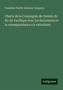 Charte de la Compagnie de chemin de fer du Pacifique avec les documents et la correspondance s'y rattachant - Company, Canadian Pacific Railway