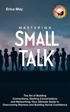 Mastering Small Talk: The Art of Building Connections, Starting Conversations and Networking; Your Ultimate Guide to Overcoming Shyness and Building Social Confidence (eBook, ePUB) - May, Erica
