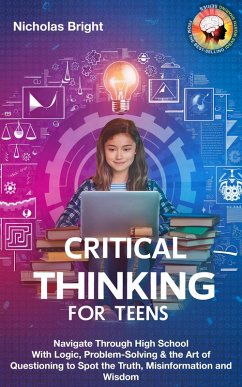 Critical Thinking for Teens: Navigate Through High School With Logic, Problem-Solving & the Art of Questioning to Spot the Truth, Misinformation and Wisdom in Everything (eBook, ePUB) - Bright, Nicholas