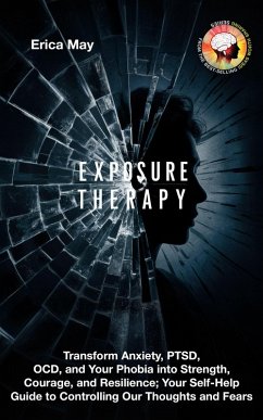 Exposure Therapy: Transform Anxiety, PTSD, OCD, and Your Phobia into Strength, Courage, and Resilience; Your Self-Help Guide to Controlling Our Thoughts and Fears (eBook, ePUB) - May, Erica