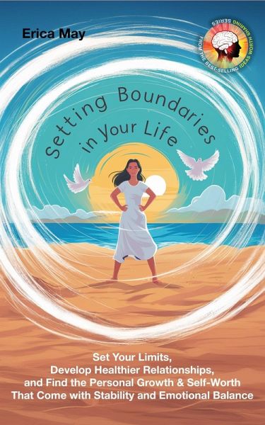 Setting Boundaries in Your Life: Set Your Limits, Develop Healthier Relationships, and Find the Personal Growth & Self-Worth That Come with Stability and Emotional Balance (eBook, ePUB) Setting Boundaries in Your Life: Set Your Limits, Develop Healthier Relationships, and Find the Personal Growth & Self-Worth That Come with Stability and Emotional Balance (eBook, ePUB)