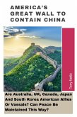 America's Great Wall To Contain China: Are Australia, UK, Canada, Japan And South Korea American Allies Or Vassals? Can Peace Be Maintained This Way? (eBook, ePUB)