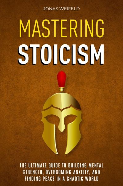 Mastering Stoicism: The Ultimate Guide to Building Mental Strength, Overcoming Anxiety, and Finding Peace in a Chaotic World (eBook, ePUB)