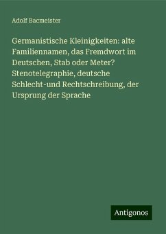Germanistische Kleinigkeiten: alte Familiennamen, das Fremdwort im Deutschen, Stab oder Meter? Stenotelegraphie, deutsche Schlecht-und Rechtschreibung, der Ursprung der Sprache - Bacmeister, Adolf Germanistische Kleinigkeiten: alte Familiennamen, das Fremdwort im Deutschen, Stab oder Meter? Stenotelegraphie, deutsche Schlecht-und Rechtschreibung, der Ursprung der Sprache - Bacmeister, Adolf