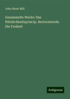 Gesammelte Werke: Das Nützlichkeitsprincip. Rectoratsrede. Die Freiheit - Mill, John Stuart Gesammelte Werke: Das Nützlichkeitsprincip. Rectoratsrede. Die Freiheit - Mill, John Stuart