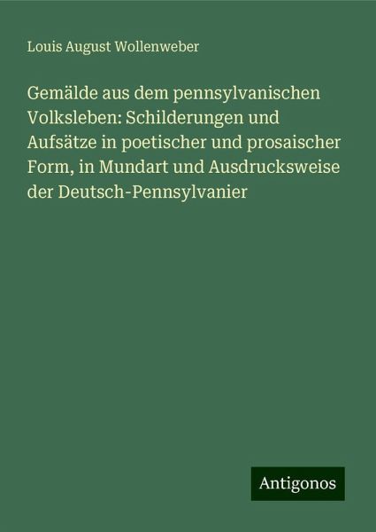 Gemälde aus dem pennsylvanischen Volksleben: Schilderungen und Aufsätze in poetischer und prosaischer Form, in Mundart und Ausdrucksweise der Deutsch-Pennsylvanier