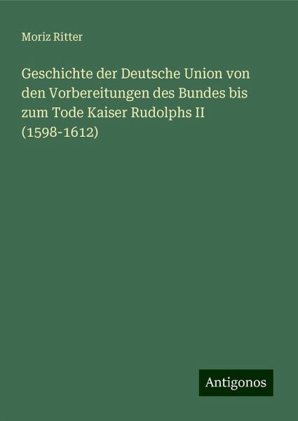 Geschichte der Deutsche Union von den Vorbereitungen des Bundes bis zum Tode Kaiser Rudolphs II (1598-1612)