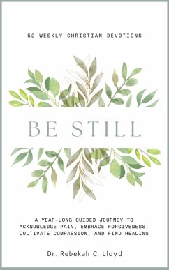 Cover Be Still: A Year-Long Guided Journey to Acknowledge Pain, Embrace Forgiveness, Cultivate Compassion, and Find Healing: 52 Weekly Christian Devotions (eBook, ePUB)