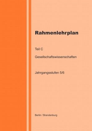 Rahmenlehrplan - Gesellschaftswissenschaften - Teil C - Jahrgangsstufen 5/6 (Berlin/Brandenburg) Rahmenlehrplan - Gesellschaftswissenschaften - Teil C - Jahrgangsstufen 5/6 (Berlin/Brandenburg)