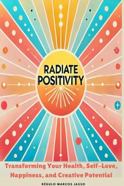 Radiate Positivity: Transforming Your Health, Self-Love, Happiness, and Creative Potential (The Awakening Mind Collection, #32) (eBook, ePUB) - Jasso, Régulo Marcos