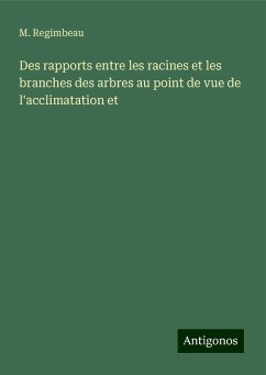 Des rapports entre les racines et les branches des arbres au point de vue de l'acclimatation et - Regimbeau, M. Des rapports entre les racines et les branches des arbres au point de vue de l'acclimatation et - Regimbeau, M.