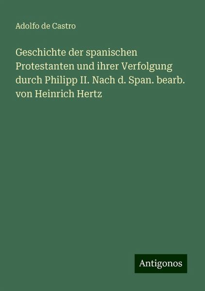 Geschichte der spanischen Protestanten und ihrer Verfolgung durch Philipp II. Nach d. Span. bearb. von Heinrich Hertz
