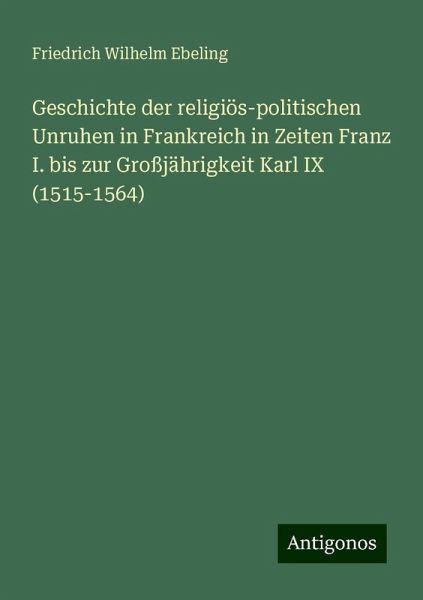 Geschichte der religiös-politischen Unruhen in Frankreich in Zeiten Franz I. bis zur Großjährigkeit Karl IX (1515-1564)