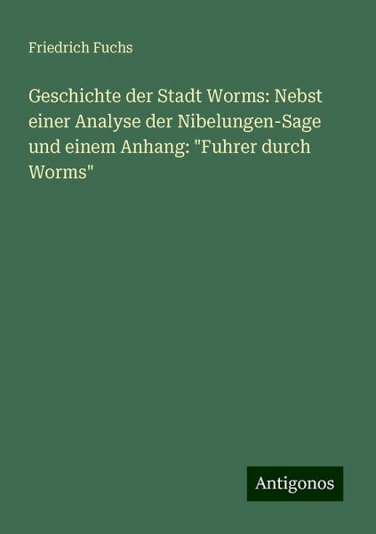 Geschichte der Stadt Worms: Nebst einer Analyse der Nibelungen-Sage und einem Anhang: 
