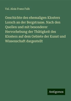 Geschichte des ehemaligen Klosters Lorsch an der Bergstrasse. Nach den Quellen und mit besonderer Hervorhebung der Thätigkeit des Klosters auf dem Gebiete der Kunst und Wissenschaft dargestellt - Falk, Val. Alois Franz