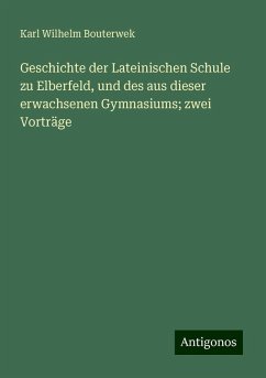 Geschichte der Lateinischen Schule zu Elberfeld, und des aus dieser erwachsenen Gymnasiums; zwei Vorträge - Bouterwek, Karl Wilhelm Geschichte der Lateinischen Schule zu Elberfeld, und des aus dieser erwachsenen Gymnasiums; zwei Vorträge - Bouterwek, Karl Wilhelm