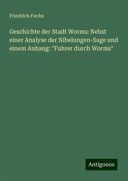 Geschichte der Stadt Worms: Nebst einer Analyse der Nibelungen-Sage und einem Anhang: Geschichte der Stadt Worms: Nebst einer Analyse der Nibelungen-Sage und einem Anhang: