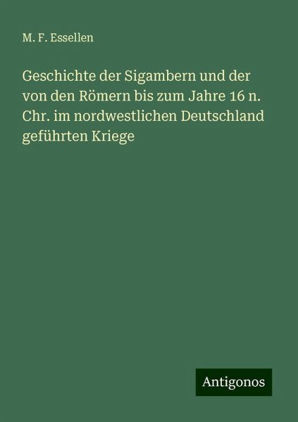 Geschichte der Sigambern und der von den Römern bis zum Jahre 16 n. Chr. im nordwestlichen Deutschland geführten Kriege