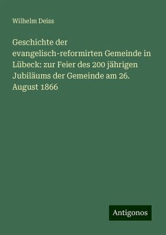 Geschichte der evangelisch-reformirten Gemeinde in Lübeck: zur Feier des 200 jährigen Jubiläums der Gemeinde am 26. August 1866 - Deiss, Wilhelm