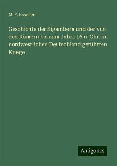 Geschichte der Sigambern und der von den Römern bis zum Jahre 16 n. Chr. im nordwestlichen Deutschland geführten Kriege - Essellen, M. F.