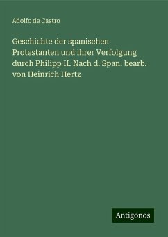 Geschichte der spanischen Protestanten und ihrer Verfolgung durch Philipp II. Nach d. Span. bearb. von Heinrich Hertz - Castro, Adolfo De