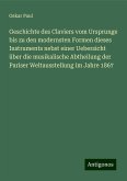 Geschichte des Claviers vom Ursprunge bis zu den modernsten Formen dieses Instruments nebst einer Uebersicht über die musikalische Abtheilung der Pariser Weltausstellung im Jahre 1867